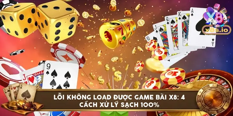 Lỗi không load được game bài X8: 4 cách xử lý sạch 100%